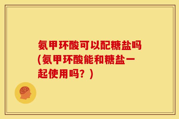 氨甲环酸可以配糖盐吗(氨甲环酸能和糖盐一起使用吗？)