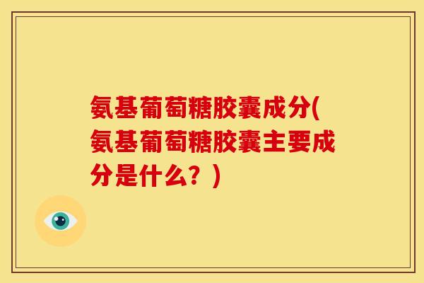 氨基葡萄糖胶囊成分(氨基葡萄糖胶囊主要成分是什么？)