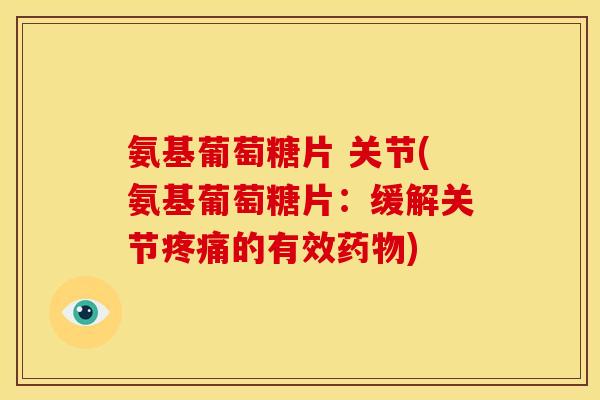 氨基葡萄糖片 关节(氨基葡萄糖片：缓解关节疼痛的有效药物)