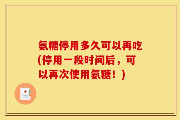 氨糖停用多久可以再吃(停用一段时间后，可以再次使用氨糖！)