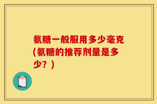 氨糖一般服用多少毫克(氨糖的推荐剂量是多少？)
