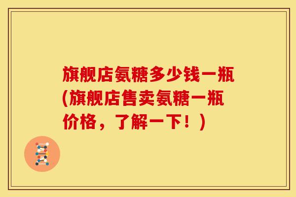 旗舰店氨糖多少钱一瓶(旗舰店售卖氨糖一瓶价格，了解一下！)