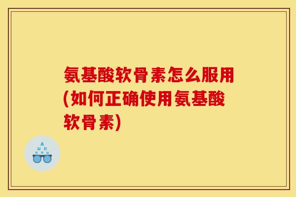 氨基酸软骨素怎么服用(如何正确使用氨基酸软骨素)