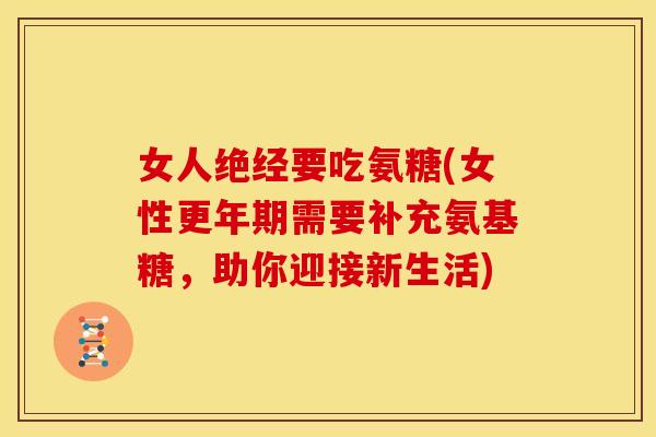 女人绝经要吃氨糖(女性更年期需要补充氨基糖，助你迎接新生活)