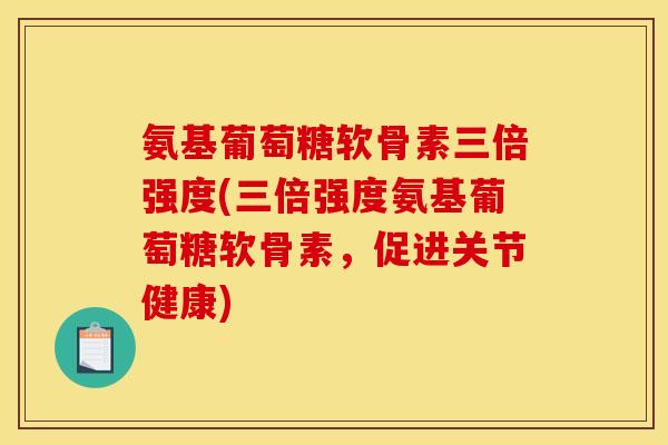 氨基葡萄糖软骨素三倍强度(三倍强度氨基葡萄糖软骨素，促进关节健康)