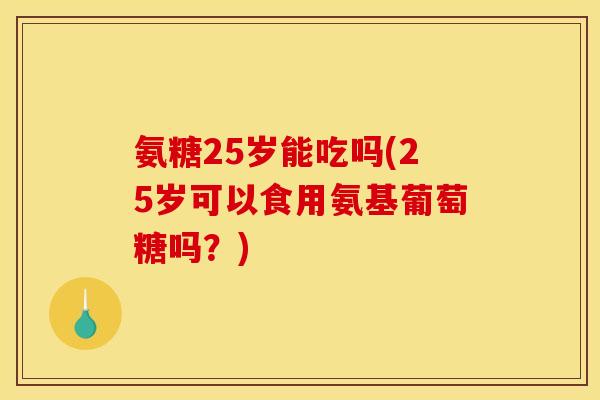 氨糖25岁能吃吗(25岁可以食用氨基葡萄糖吗？)