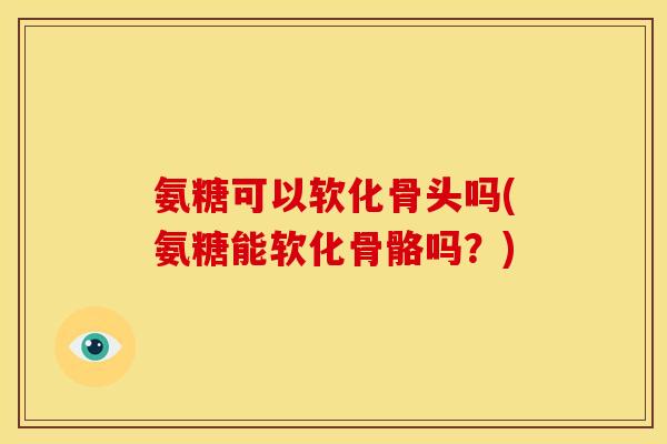 氨糖可以软化骨头吗(氨糖能软化骨骼吗？)