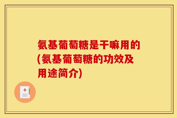 氨基葡萄糖是干嘛用的(氨基葡萄糖的功效及用途简介)