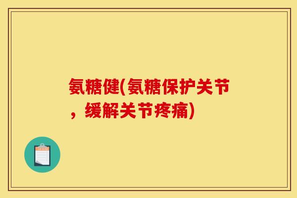 氨糖健(氨糖保护关节，缓解关节疼痛)