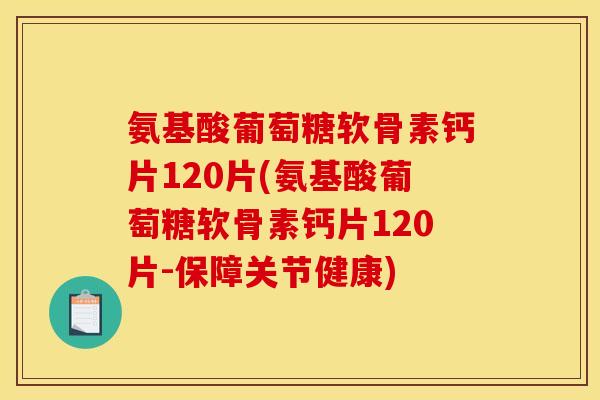 氨基酸葡萄糖软骨素钙片120片(氨基酸葡萄糖软骨素钙片120片-保障关节健康)