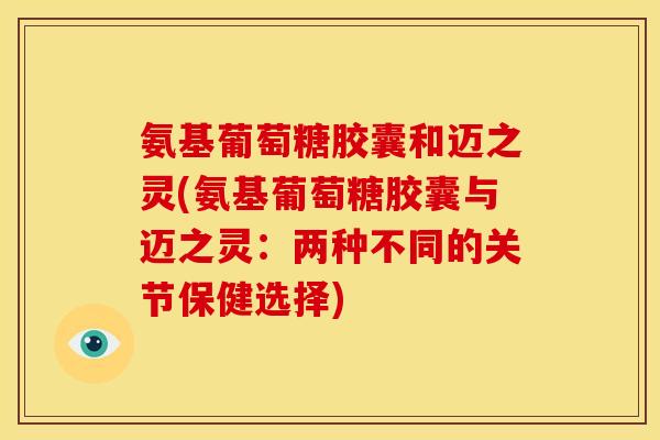 氨基葡萄糖胶囊和迈之灵(氨基葡萄糖胶囊与迈之灵：两种不同的关节保健选择)