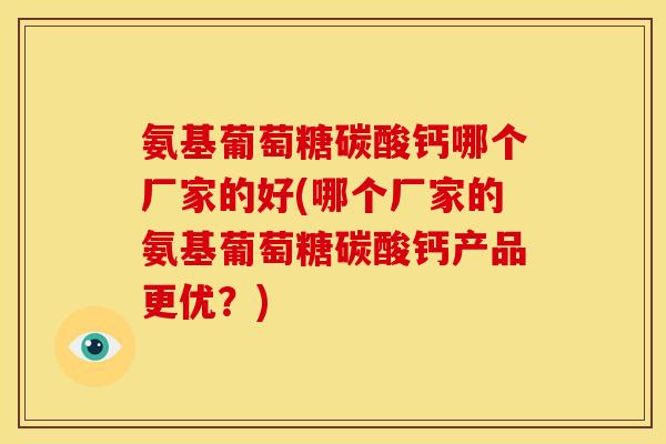 氨基葡萄糖碳酸钙哪个厂家的好(哪个厂家的氨基葡萄糖碳酸钙产品更优？)