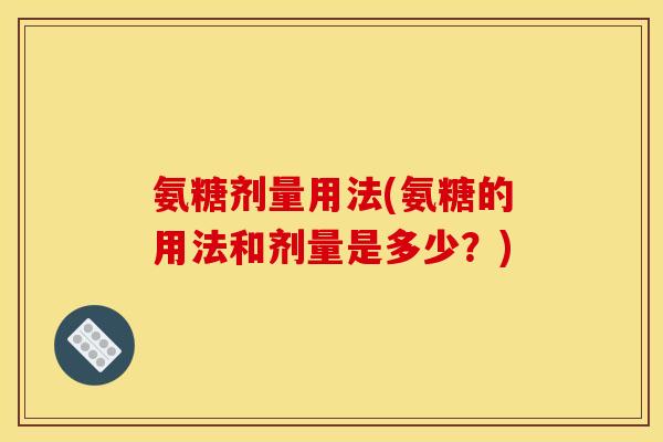 氨糖剂量用法(氨糖的用法和剂量是多少？)