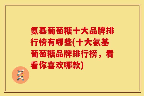 氨基葡萄糖十大品牌排行榜有哪些(十大氨基葡萄糖品牌排行榜，看看你喜欢哪款)