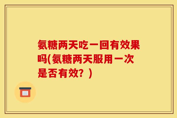 氨糖两天吃一回有效果吗(氨糖两天服用一次是否有效？)