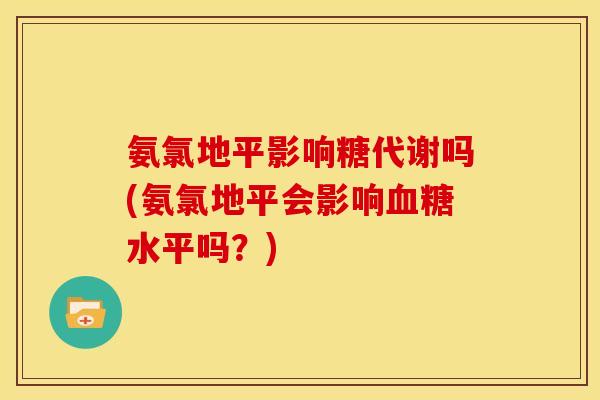 氨氯地平影响糖代谢吗(氨氯地平会影响血糖水平吗？)