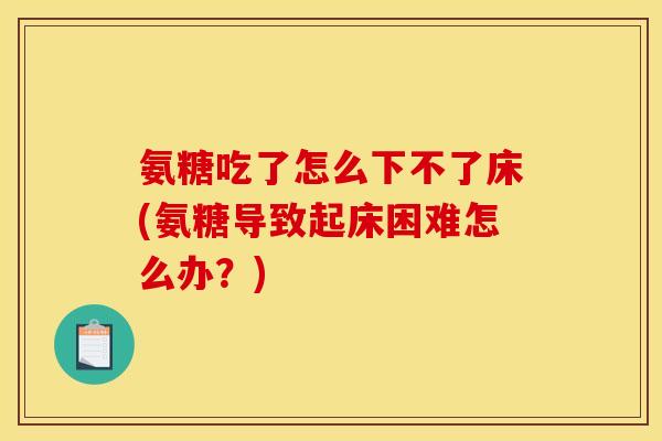 氨糖吃了怎么下不了床(氨糖导致起床困难怎么办？)