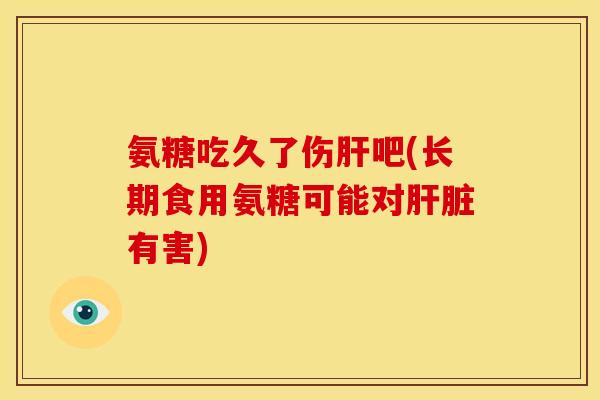 氨糖吃久了伤肝吧(长期食用氨糖可能对肝脏有害)
