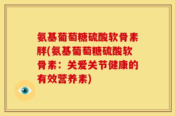 氨基葡萄糖硫酸软骨素胖(氨基葡萄糖硫酸软骨素：关爱关节健康的有效营养素)