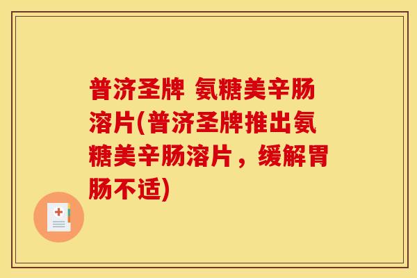 普济圣牌 氨糖美辛肠溶片(普济圣牌推出氨糖美辛肠溶片，缓解胃肠不适)