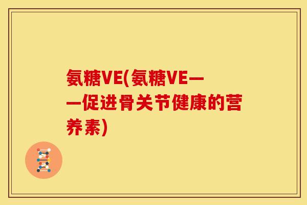 氨糖VE(氨糖VE——促进骨关节健康的营养素)