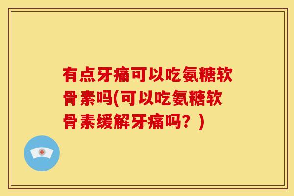 有点牙痛可以吃氨糖软骨素吗(可以吃氨糖软骨素缓解牙痛吗？)