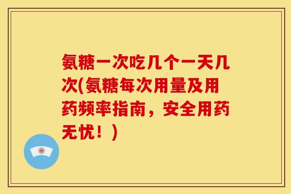 氨糖一次吃几个一天几次(氨糖每次用量及用药频率指南，安全用药无忧！)