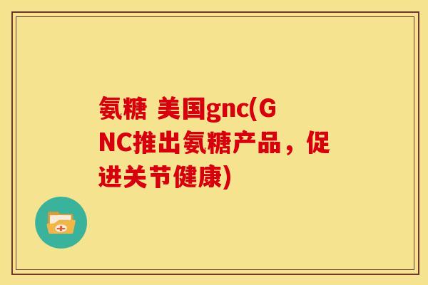 氨糖 美国gnc(GNC推出氨糖产品，促进关节健康)