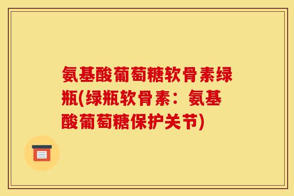 氨基酸葡萄糖软骨素绿瓶(绿瓶软骨素：氨基酸葡萄糖保护关节)