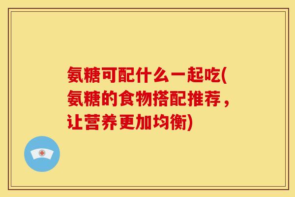氨糖可配什么一起吃(氨糖的食物搭配推荐，让营养更加均衡)