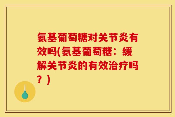 氨基葡萄糖对关节炎有效吗(氨基葡萄糖：缓解关节炎的有效治疗吗？)