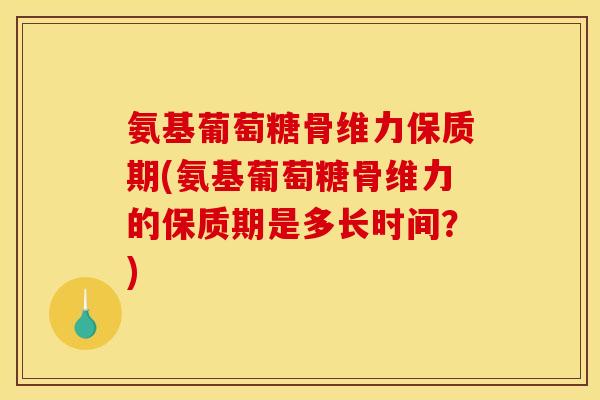 氨基葡萄糖骨维力保质期(氨基葡萄糖骨维力的保质期是多长时间？)