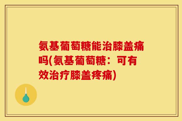 氨基葡萄糖能治膝盖痛吗(氨基葡萄糖：可有效治疗膝盖疼痛)