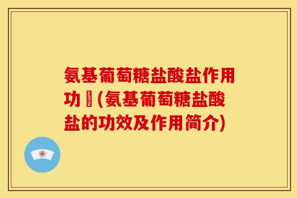 氨基葡萄糖盐酸盐作用功効(氨基葡萄糖盐酸盐的功效及作用简介)