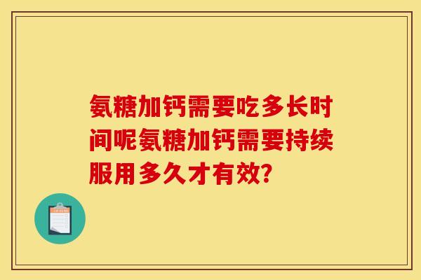 氨糖加钙需要吃多长时间呢氨糖加钙需要持续服用多久才有效？
