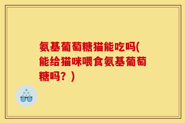 氨基葡萄糖猫能吃吗(能给猫咪喂食氨基葡萄糖吗？)