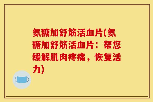 氨糖加舒筋活血片(氨糖加舒筋活血片：帮您缓解肌肉疼痛，恢复活力)