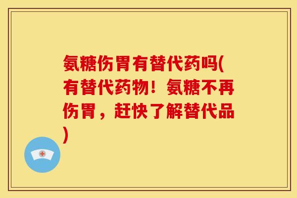氨糖伤胃有替代药吗(有替代药物！氨糖不再伤胃，赶快了解替代品)