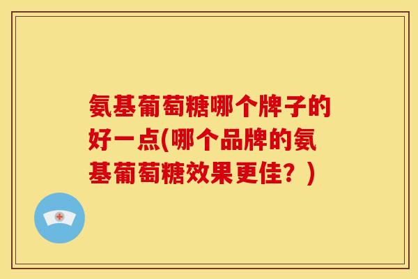 氨基葡萄糖哪个牌子的好一点(哪个品牌的氨基葡萄糖效果更佳？)