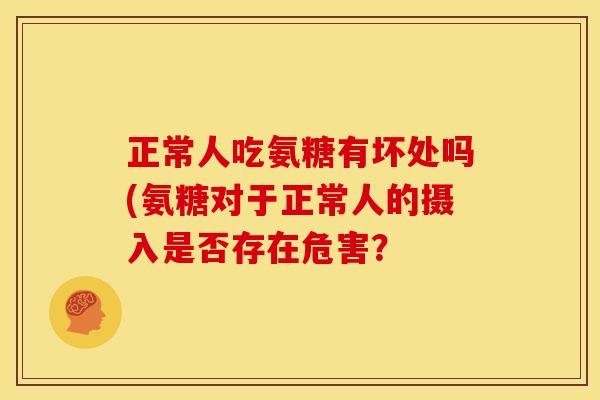 正常人吃氨糖有坏处吗(氨糖对于正常人的摄入是否存在危害？