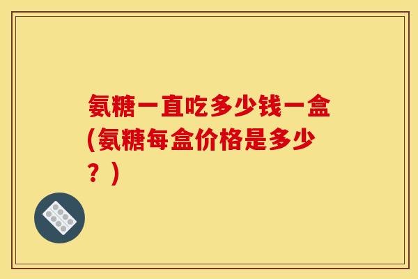 氨糖一直吃多少钱一盒(氨糖每盒价格是多少？)