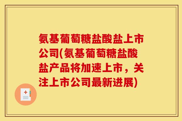 氨基葡萄糖盐酸盐上市公司(氨基葡萄糖盐酸盐产品将加速上市，关注上市公司最新进展)