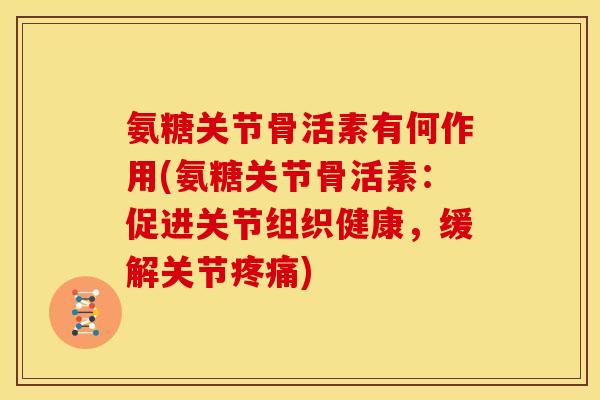 氨糖关节骨活素有何作用(氨糖关节骨活素：促进关节组织健康，缓解关节疼痛)
