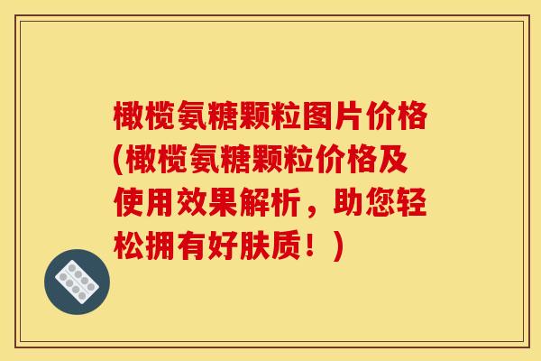 橄榄氨糖颗粒图片价格(橄榄氨糖颗粒价格及使用效果解析，助您轻松拥有好肤质！)