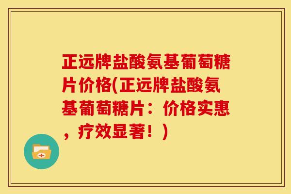 正远牌盐酸氨基葡萄糖片价格(正远牌盐酸氨基葡萄糖片：价格实惠，疗效显著！)