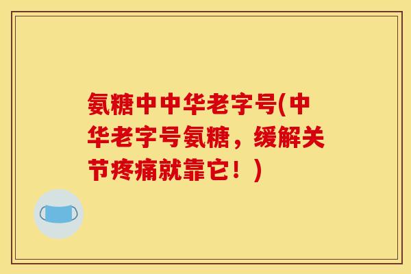 氨糖中中华老字号(中华老字号氨糖，缓解关节疼痛就靠它！)