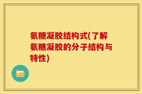 氨糖凝胶结构式(了解氨糖凝胶的分子结构与特性)