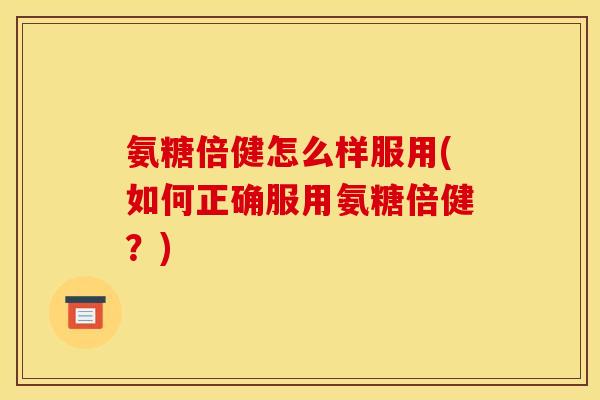 氨糖倍健怎么样服用(如何正确服用氨糖倍健？)