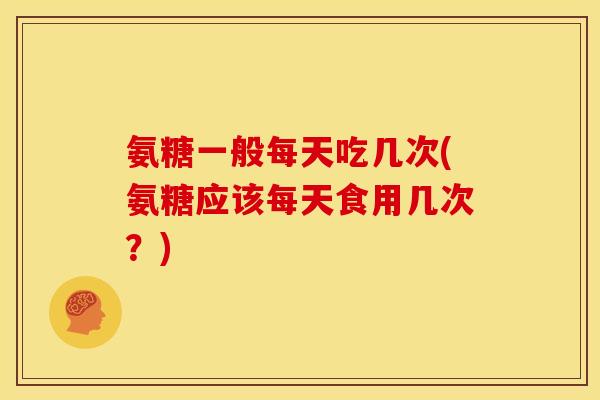 氨糖一般每天吃几次(氨糖应该每天食用几次？)