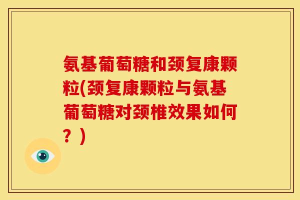 氨基葡萄糖和颈复康颗粒(颈复康颗粒与氨基葡萄糖对颈椎效果如何？)